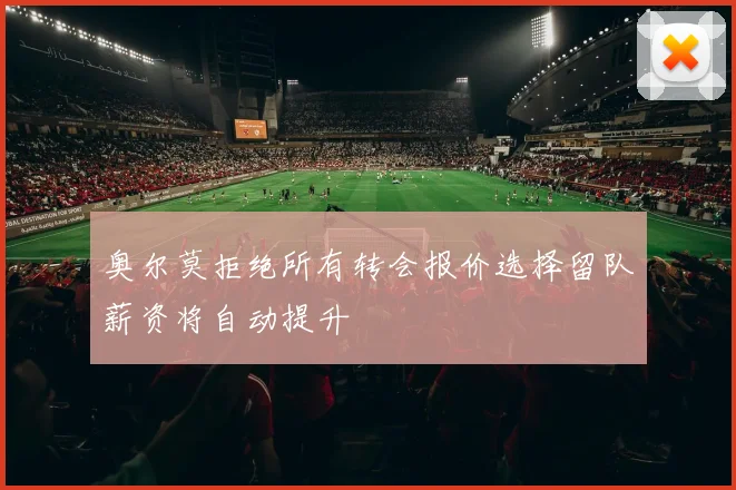 奥尔莫拒绝所有转会报价选择留队薪资将自动提升