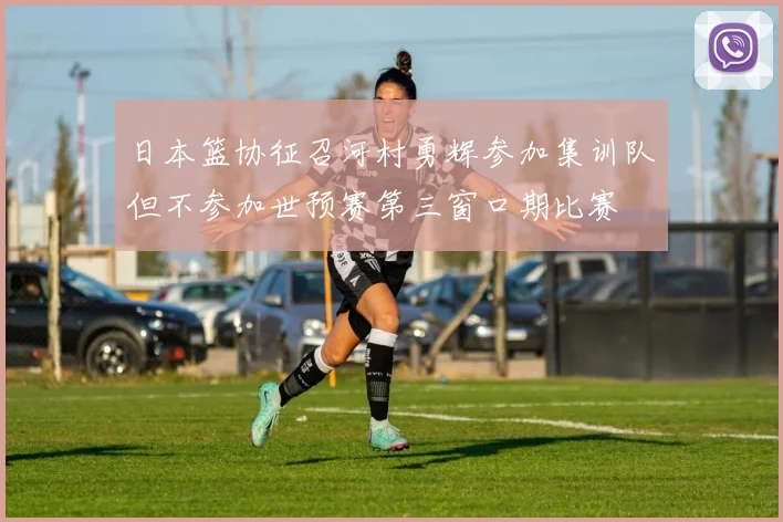 日本篮协征召河村勇辉参加集训队但不参加世预赛第三窗口期比赛