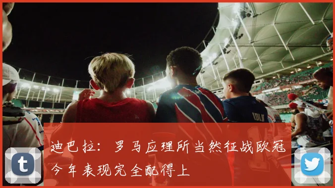 迪巴拉：罗马应理所当然征战欧冠今年表现完全配得上