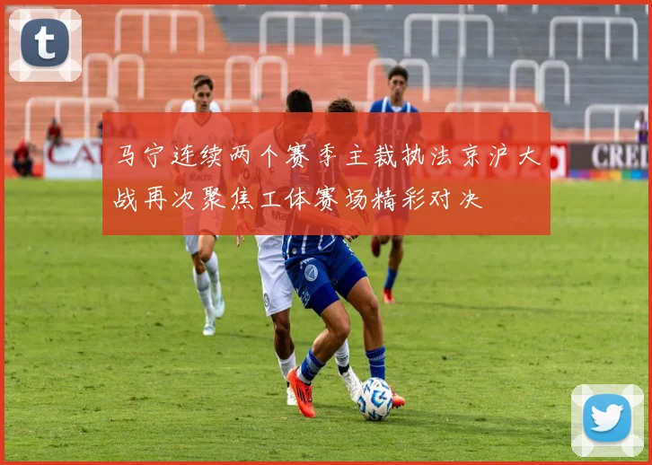 马宁连续两个赛季主裁执法京沪大战再次聚焦工体赛场精彩对决