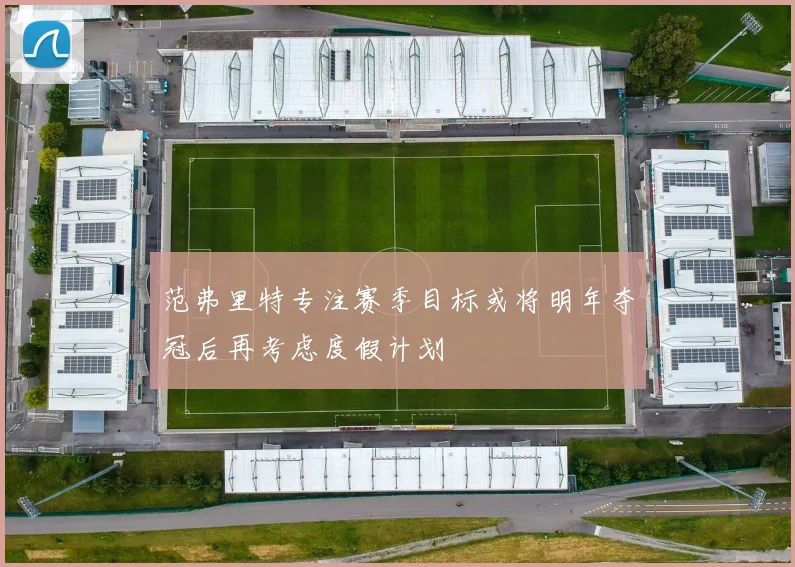 范弗里特专注赛季目标或将明年夺冠后再考虑度假计划