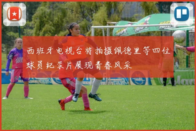 西班牙电视台将拍摄佩德里等四位球员纪录片展现青春风采