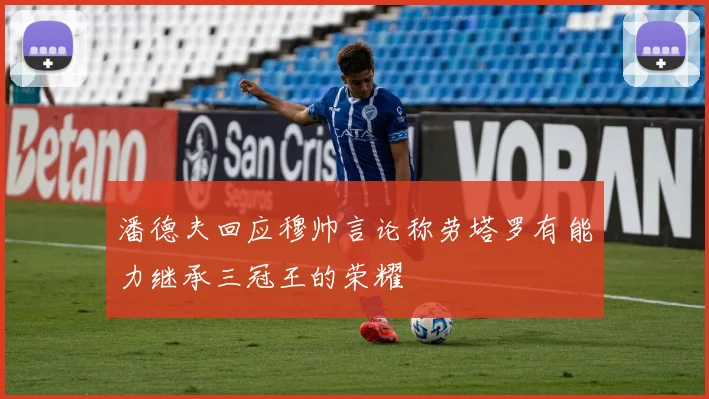 潘德夫回应穆帅言论称劳塔罗有能力继承三冠王的荣耀