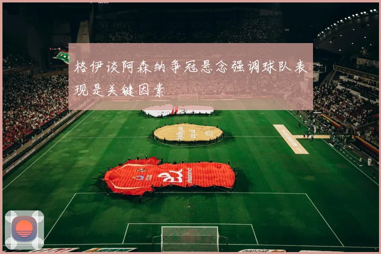 格伊谈阿森纳争冠悬念强调球队表现是关键因素