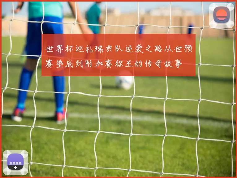 世界杯巡礼瑞典队逆袭之路从世预赛垫底到附加赛称王的传奇故事