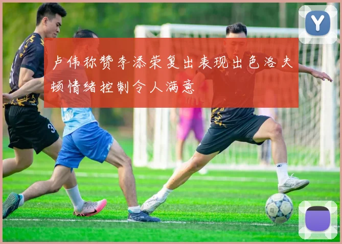 卢伟称赞李添荣复出表现出色洛夫顿情绪控制令人满意