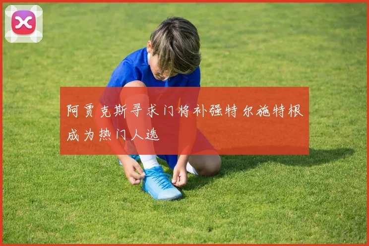 阿贾克斯寻求门将补强特尔施特根成为热门人选