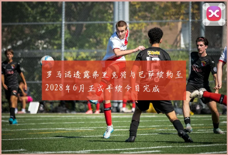 罗马诺透露弗里克将与巴萨续约至2028年6月正式手续今日完成
