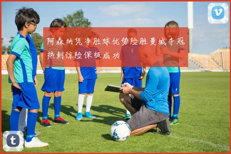 阿森纳凭净胜球优势险胜曼城夺冠热刺惊险保级成功