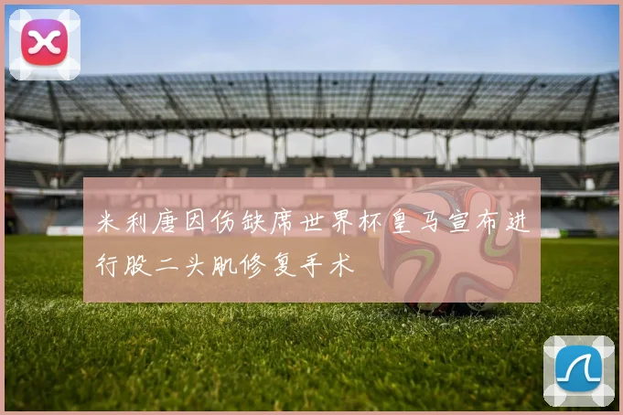 米利唐因伤缺席世界杯皇马宣布进行股二头肌修复手术