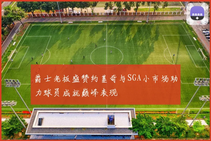 爵士老板盛赞约基奇与SGA小市场助力球员成就巅峰表现