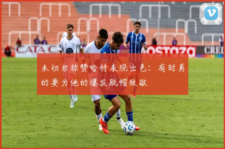 米切尔称赞哈特表现出色：有时真的要为他的爆发脱帽致敬