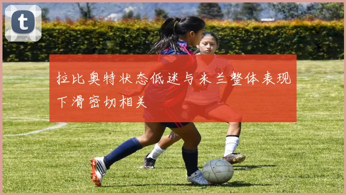拉比奥特状态低迷与米兰整体表现下滑密切相关