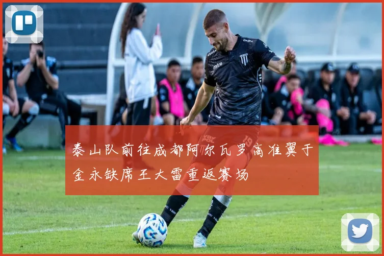泰山队前往成都阿尔瓦罗高准翼于金永缺席王大雷重返赛场