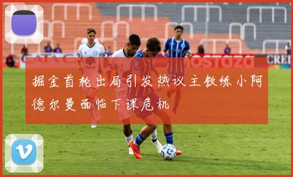 掘金首轮出局引发热议主教练小阿德尔曼面临下课危机
