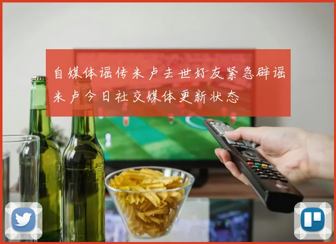 自媒体谣传米卢去世好友紧急辟谣米卢今日社交媒体更新状态